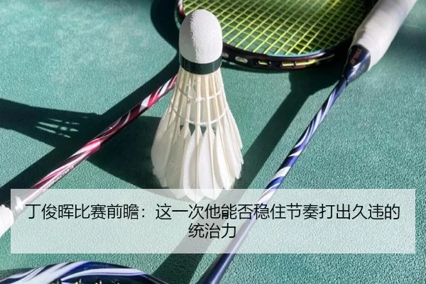 丁俊晖比赛前瞻：这一次他能否稳住节奏打出久违的统治力