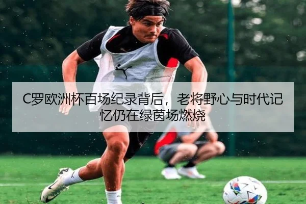 C罗欧洲杯百场纪录背后，老将野心与时代记忆仍在绿茵场燃烧（ngyule）